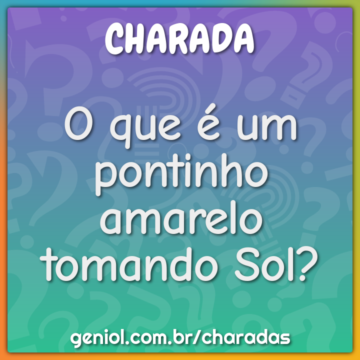 O que é um pontinho amarelo tomando Sol? - Charada e Resposta - Geniol