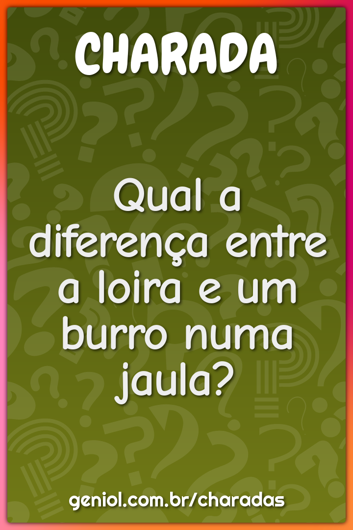 Qual a diferença entre a loira e um burro numa jaula?