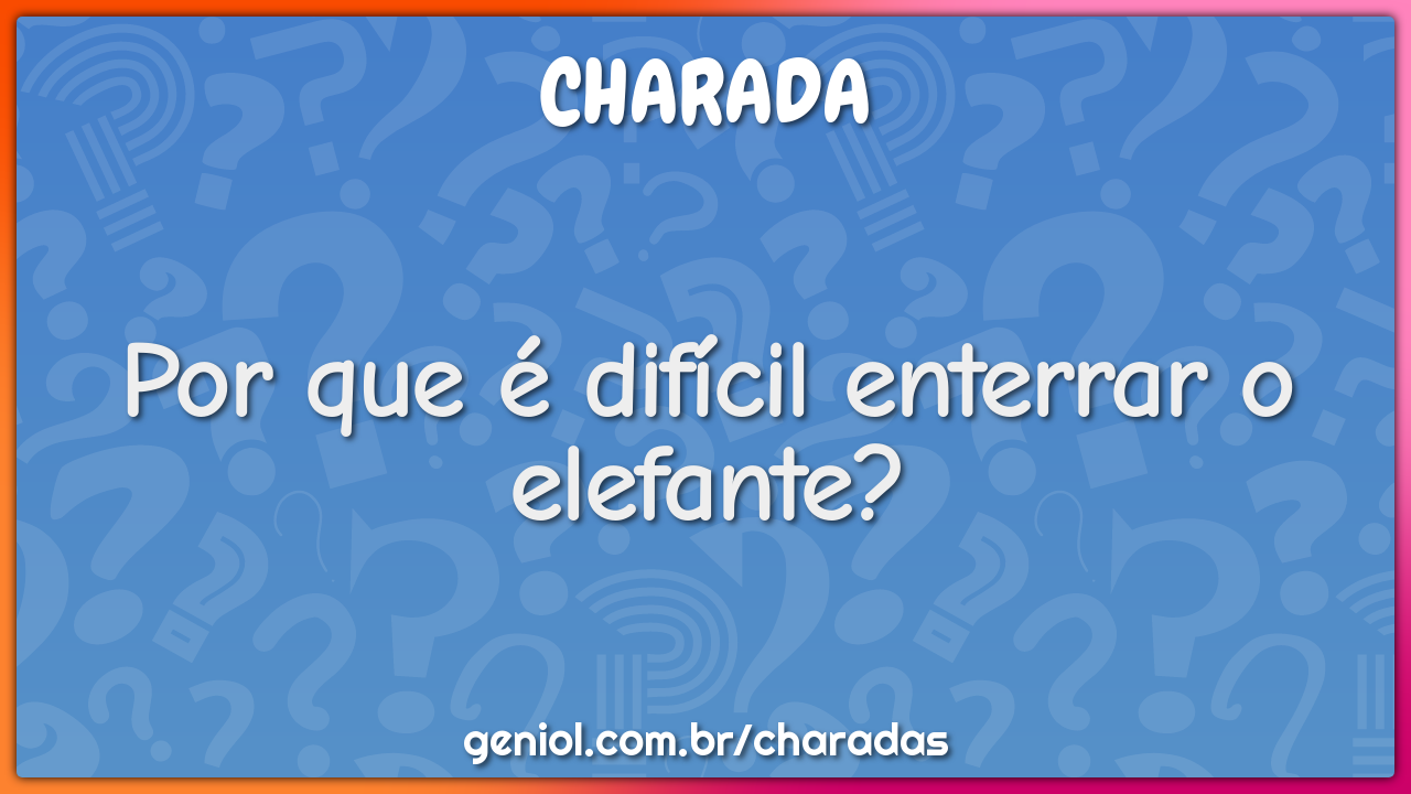 Por que é difícil enterrar o elefante?