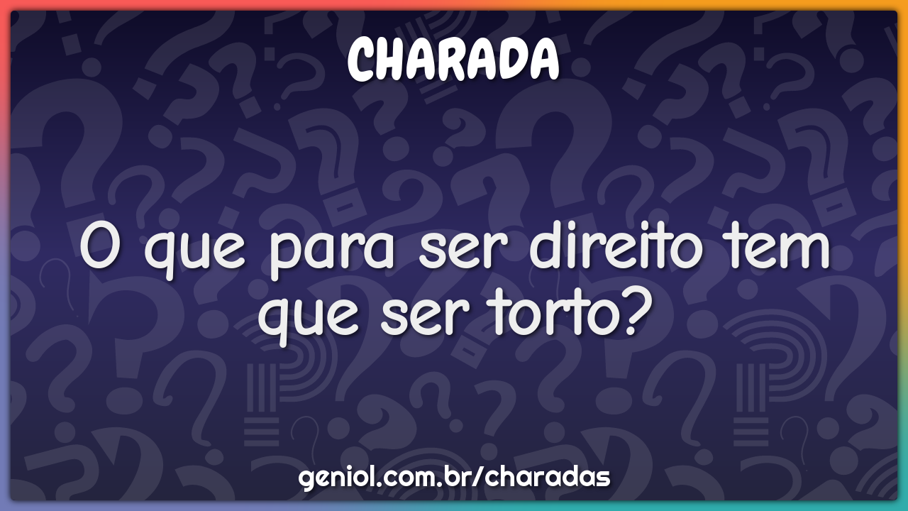 O que para ser direito tem que ser torto?