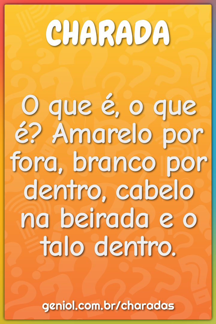 O que é, o que é? Amarelo por fora, branco por dentro, cabelo na...