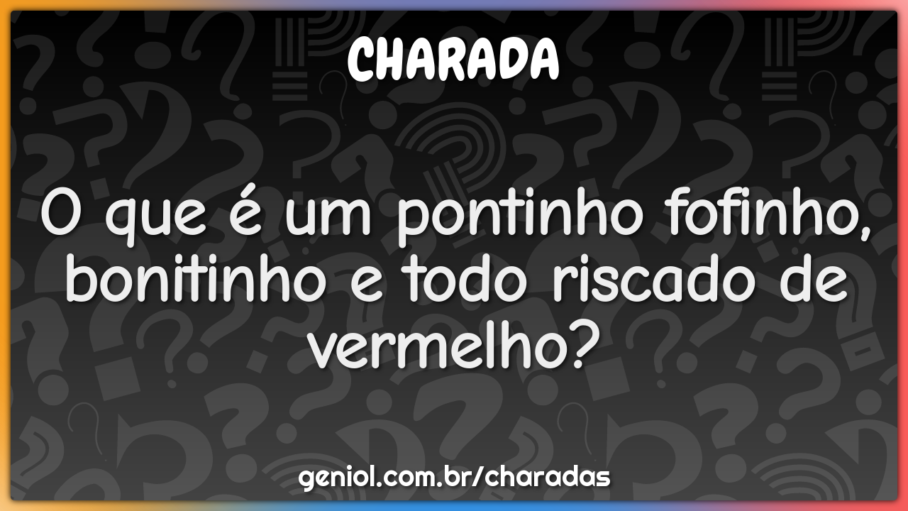 O que é um pontinho fofinho, bonitinho e todo riscado de vermelho?