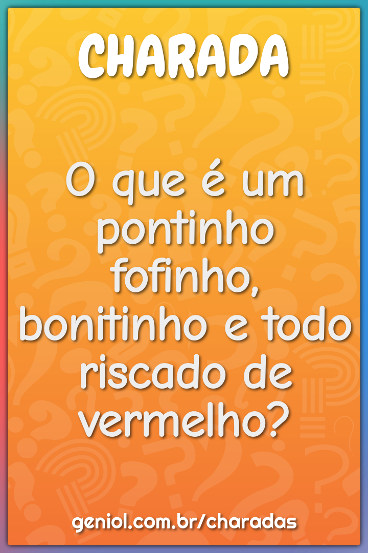 O que é um pontinho fofinho, bonitinho e todo riscado de vermelho?