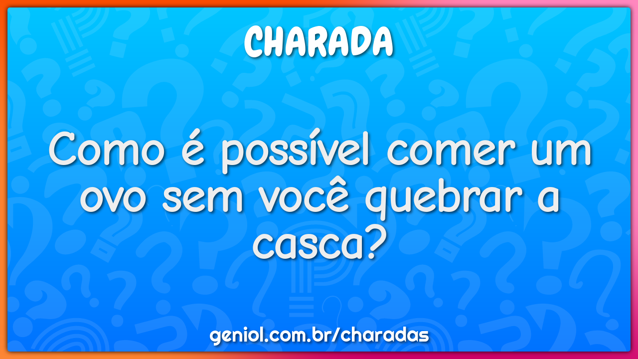 Como é possível comer um ovo sem você quebrar a casca?