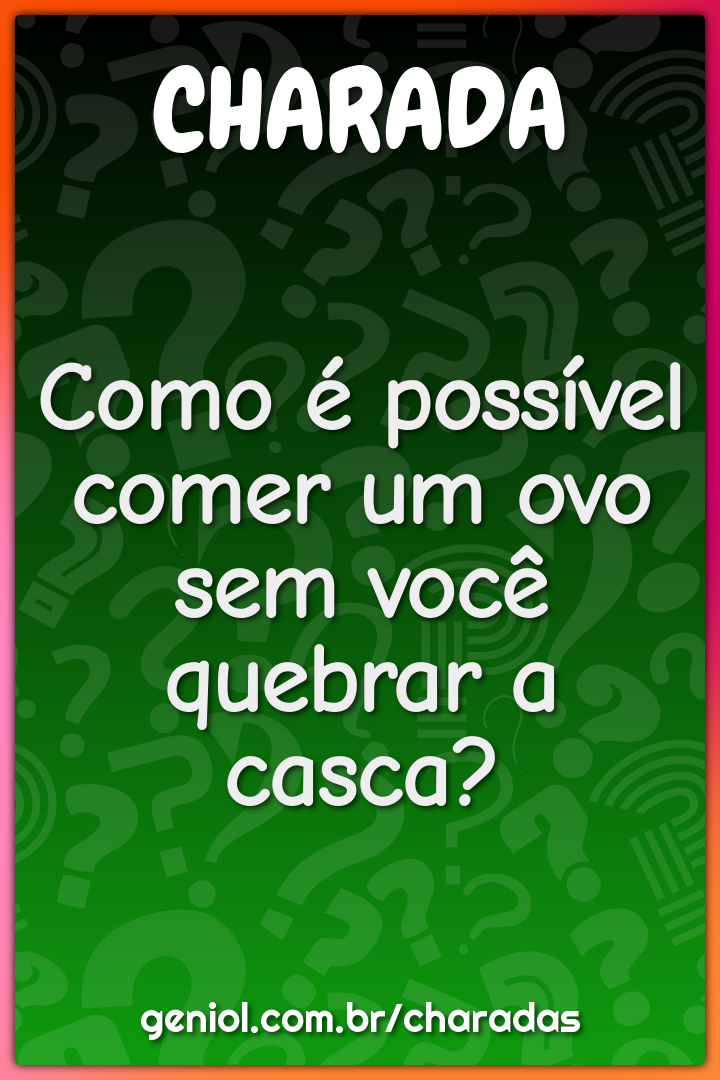 Como é possível comer um ovo sem você quebrar a casca?