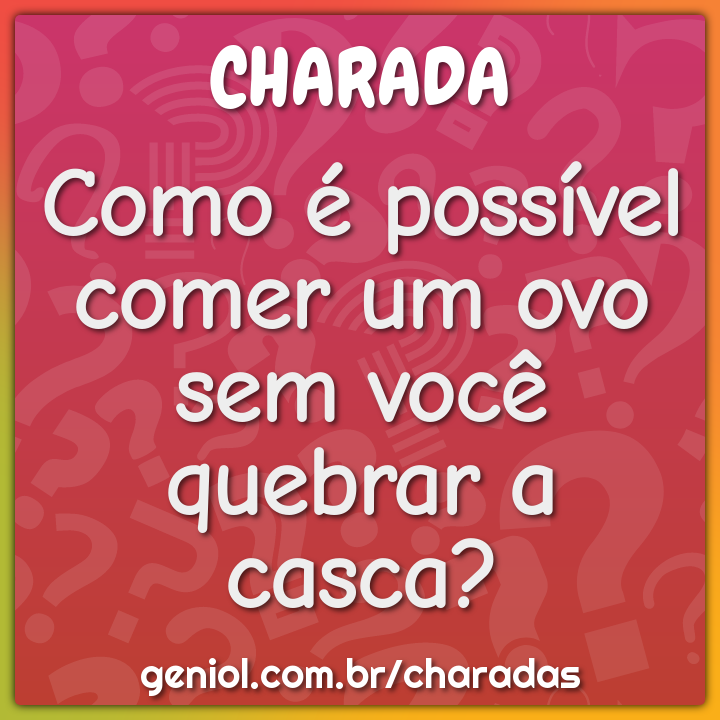 Como é possível comer um ovo sem você quebrar a casca?