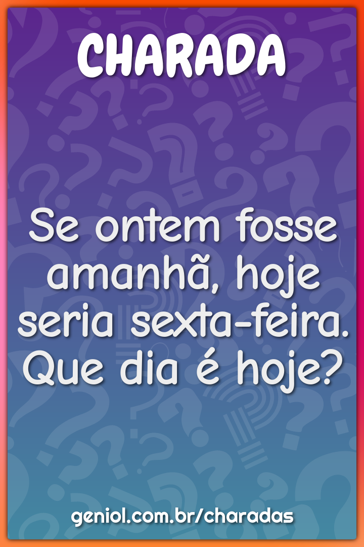 Se ontem fosse amanhã, hoje seria sexta-feira. Que dia é hoje?