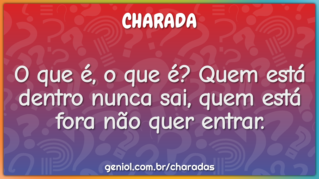 O que é, o que é? Quem está dentro nunca sai, quem está fora não quer...