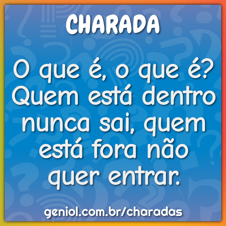 O que é, o que é? Quem está dentro nunca sai, quem está fora não quer...