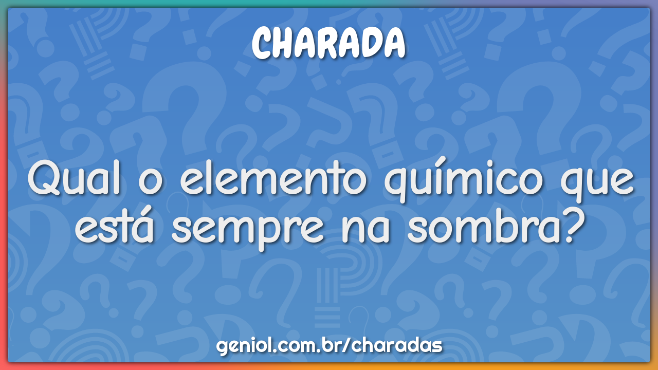 Qual o elemento químico que está sempre na sombra?