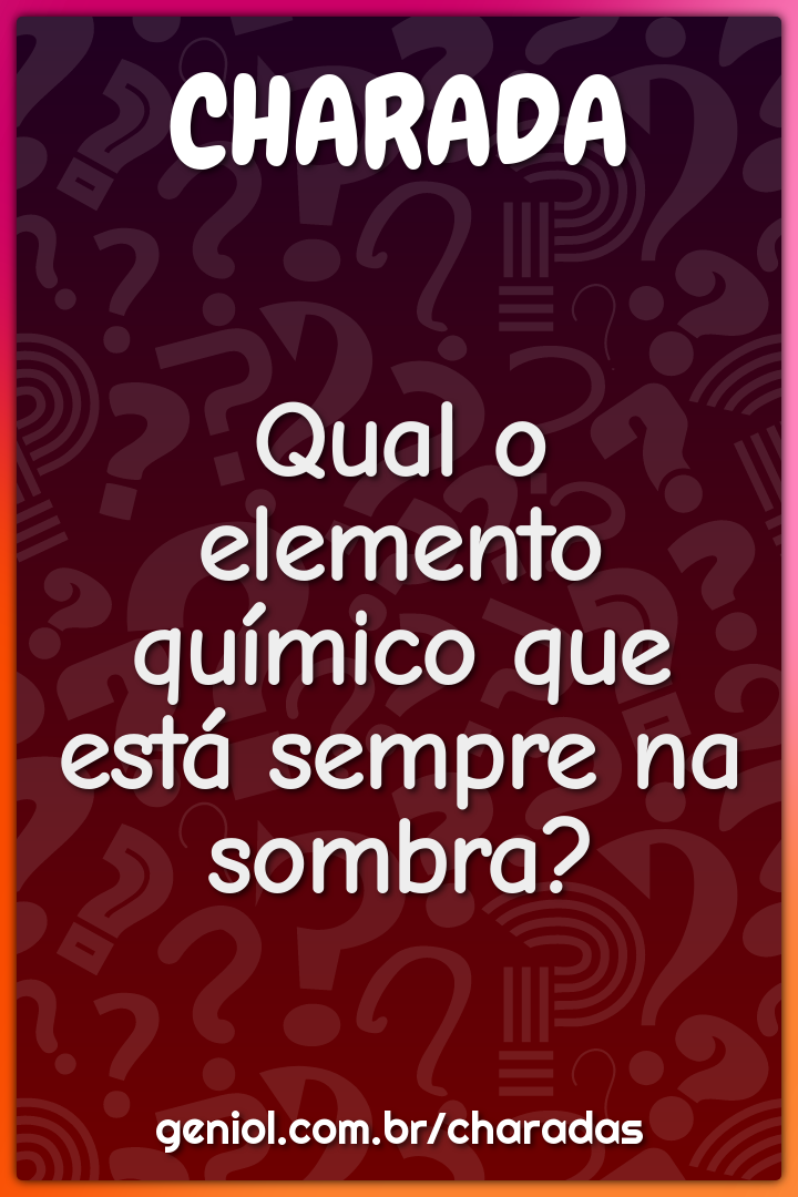 Qual o elemento químico que está sempre na sombra?