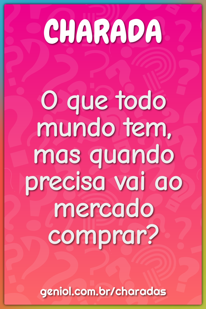 O que todo mundo tem, mas quando precisa vai ao mercado comprar?