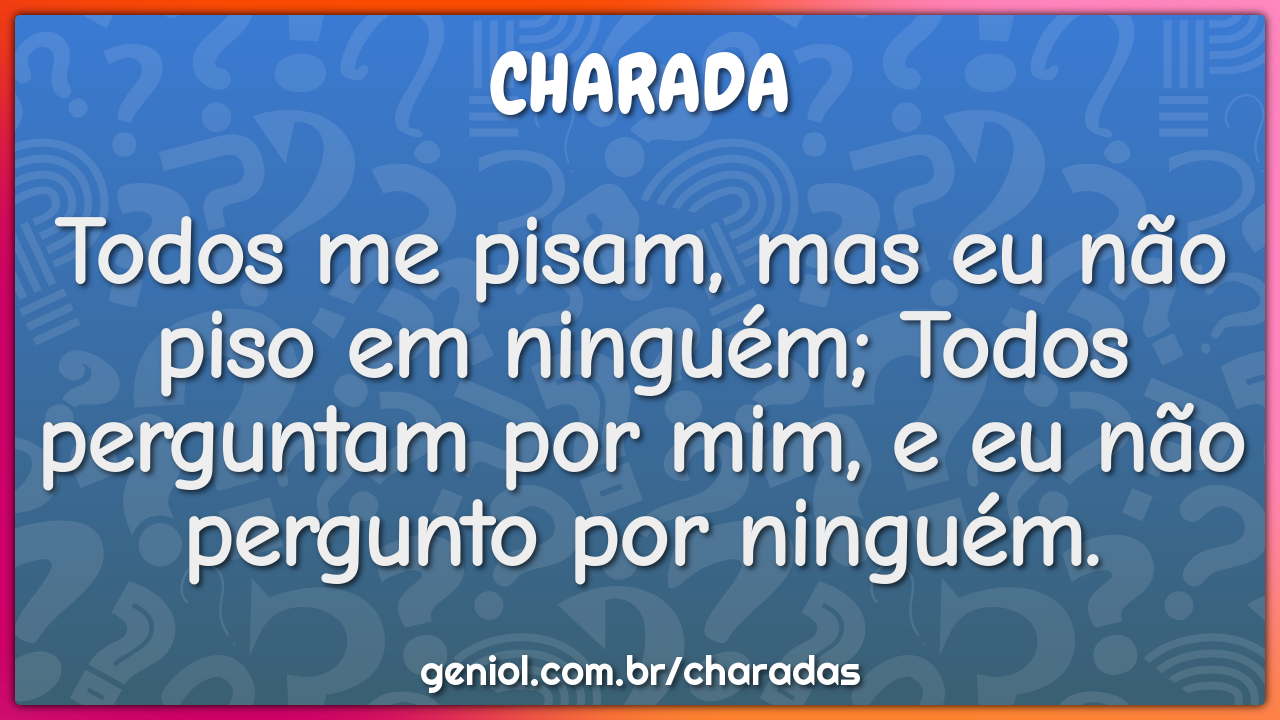 Todos me pisam, mas eu não piso em ninguém; Todos perguntam por mim, e...