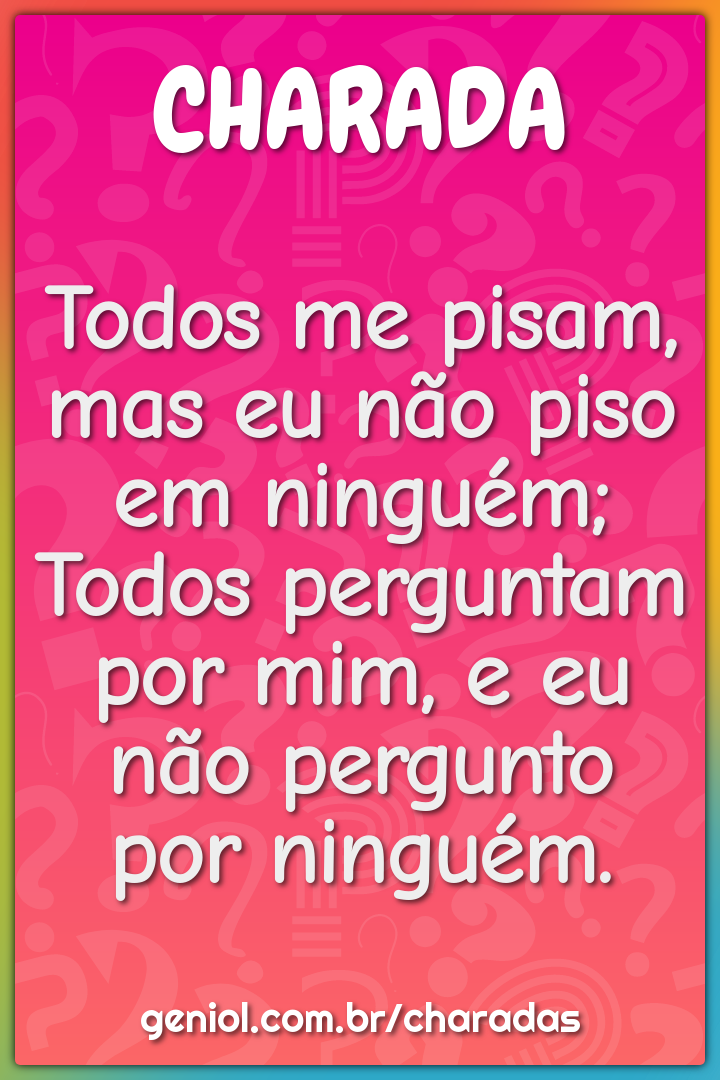 Todos me pisam, mas eu não piso em ninguém; Todos perguntam por mim, e...