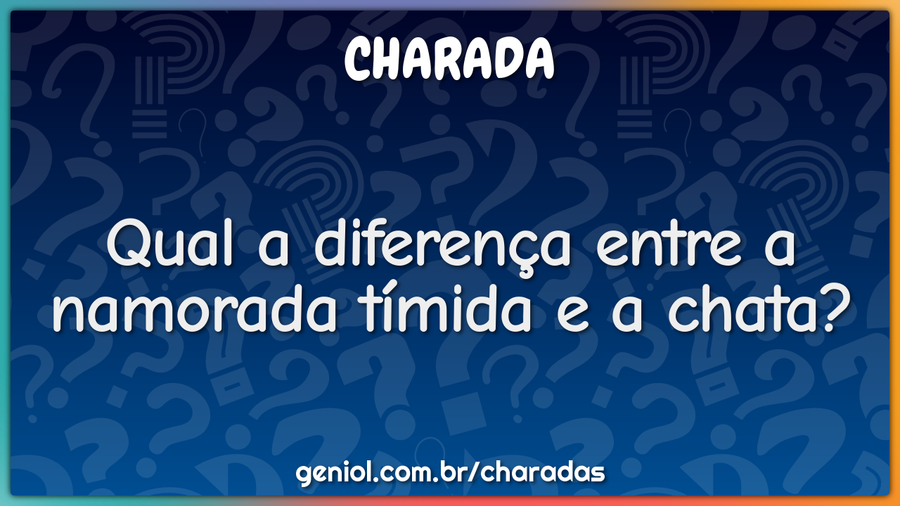 Qual a diferença entre a namorada tímida e a chata?