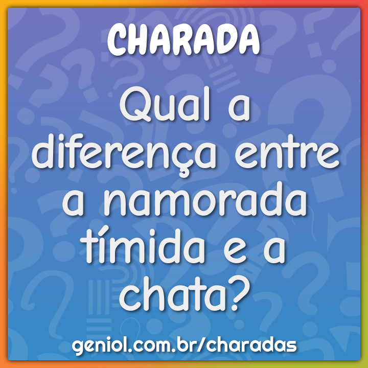 Qual a diferença entre a namorada tímida e a chata?