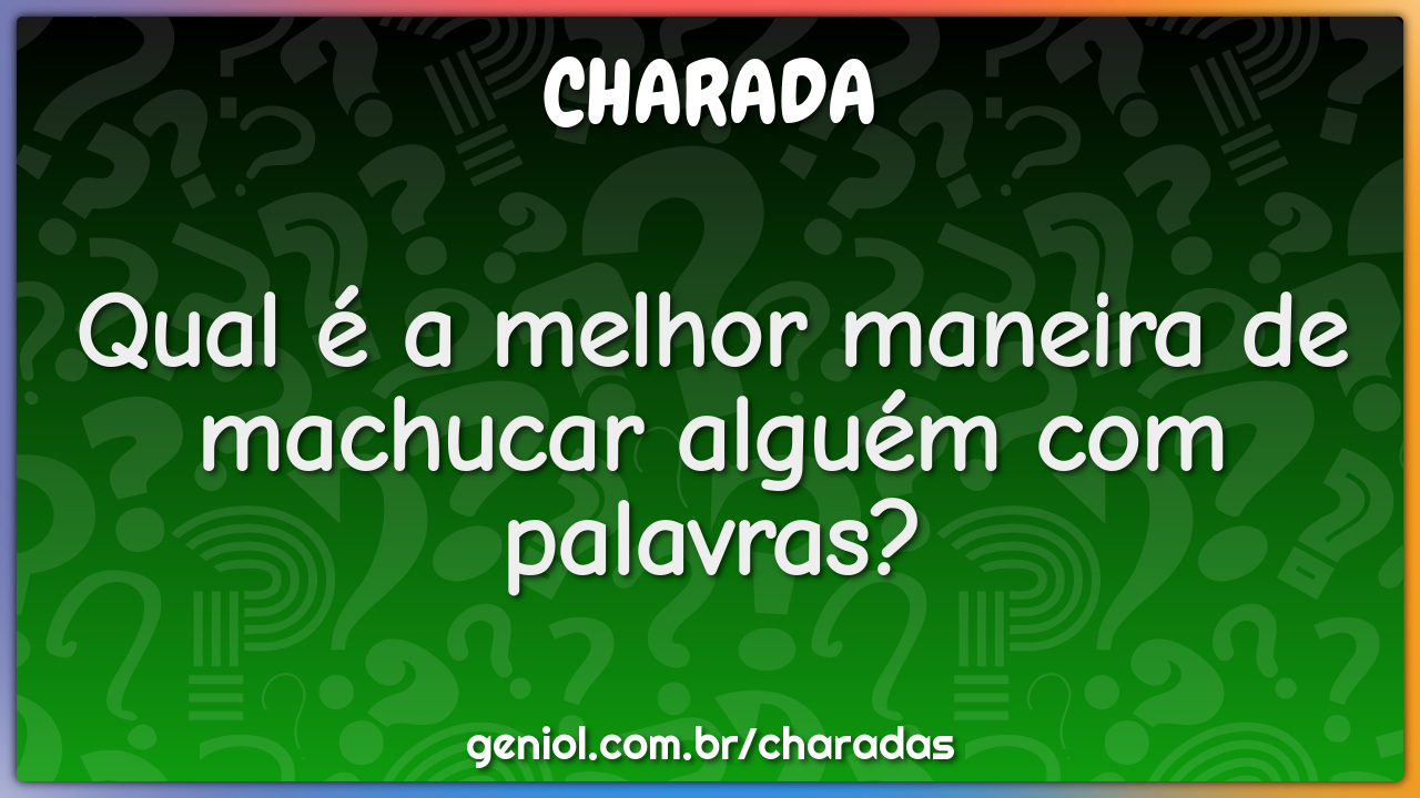 Qual é a melhor maneira de machucar alguém com palavras?