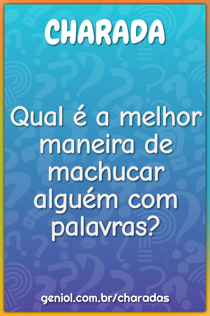 Qual é a melhor maneira de machucar alguém com palavras?