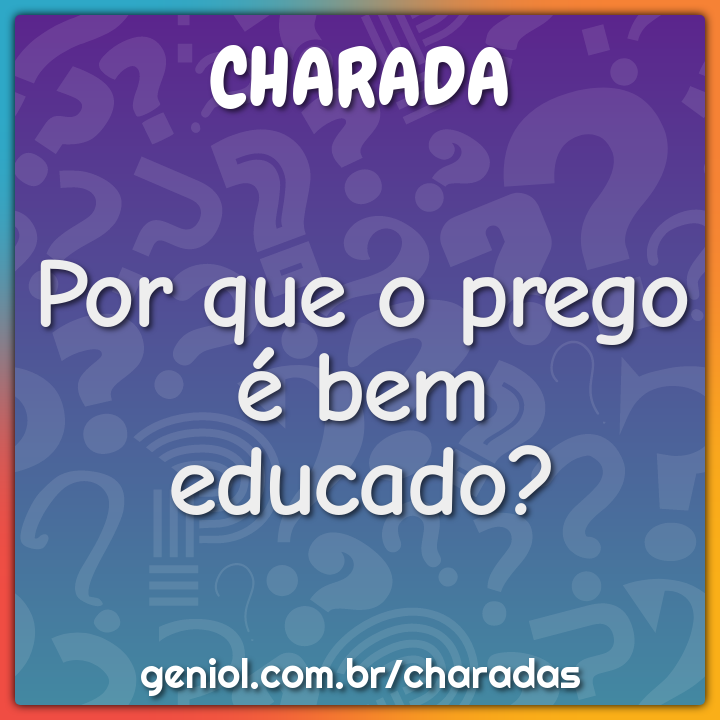 Por que o prego é bem educado?