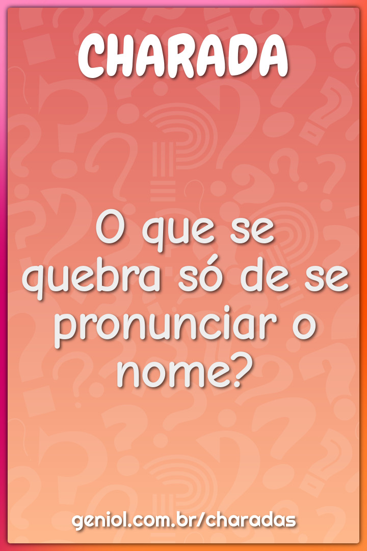 O que se quebra só de se pronunciar o nome?