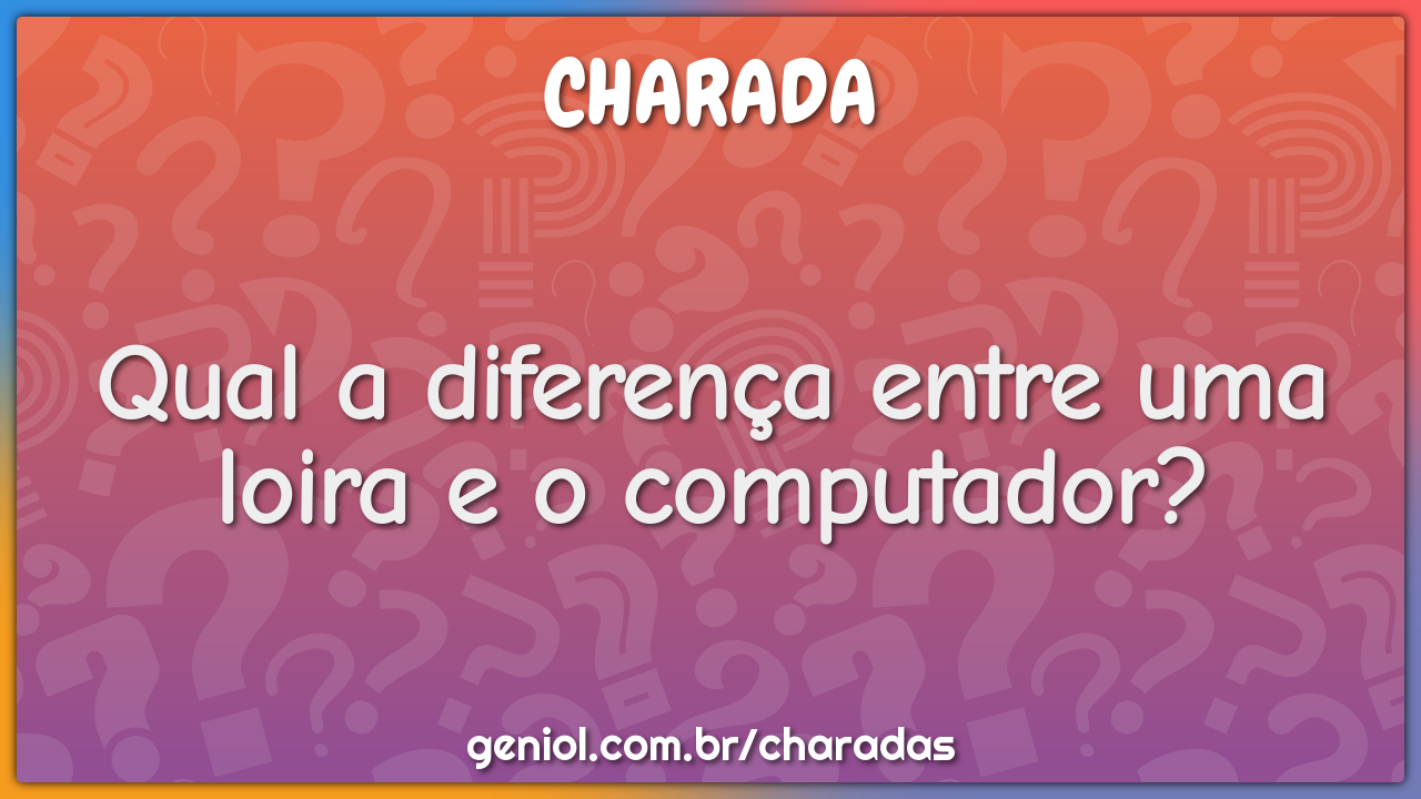 Qual a diferença entre uma loira e o computador?