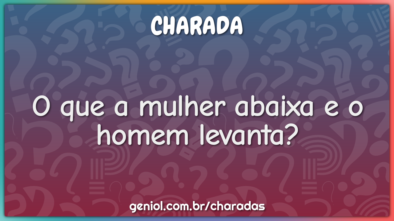 O que a mulher abaixa e o homem levanta?