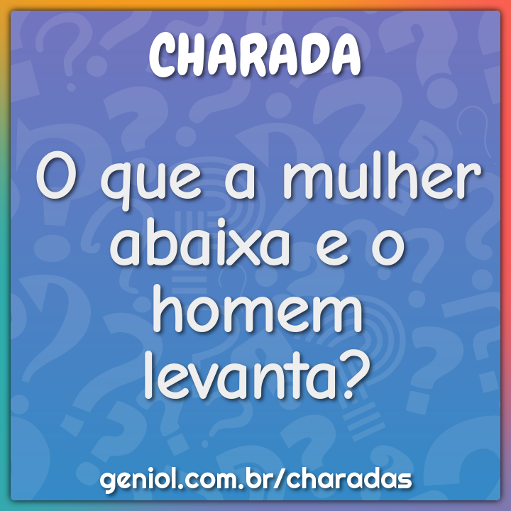 O que a mulher abaixa e o homem levanta?