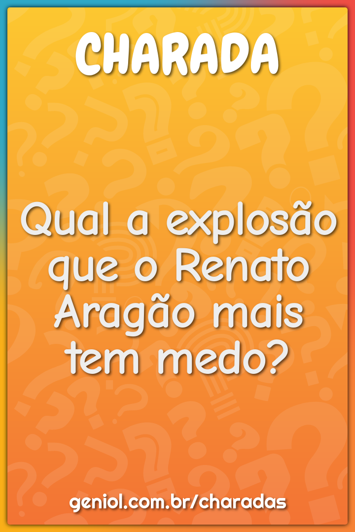 Qual a explosão que o Renato Aragão mais tem medo?