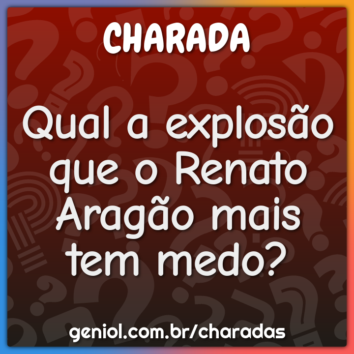 Qual a explosão que o Renato Aragão mais tem medo?