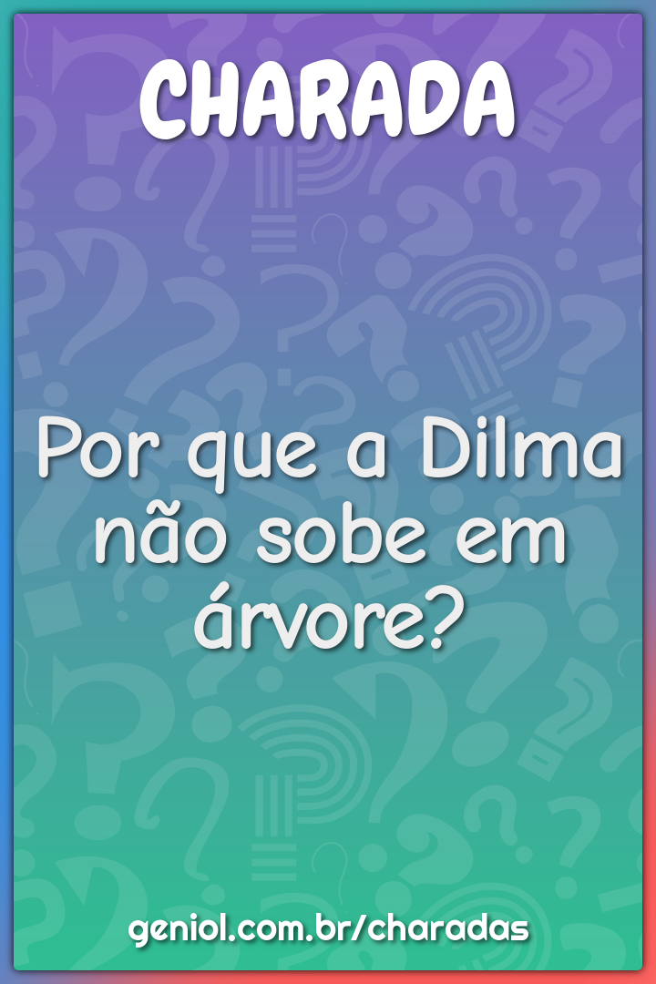 Por que a Dilma não sobe em árvore?
