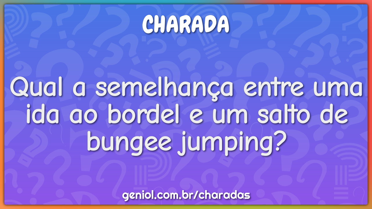 Qual a semelhança entre uma ida ao bordel e um salto de bungee...