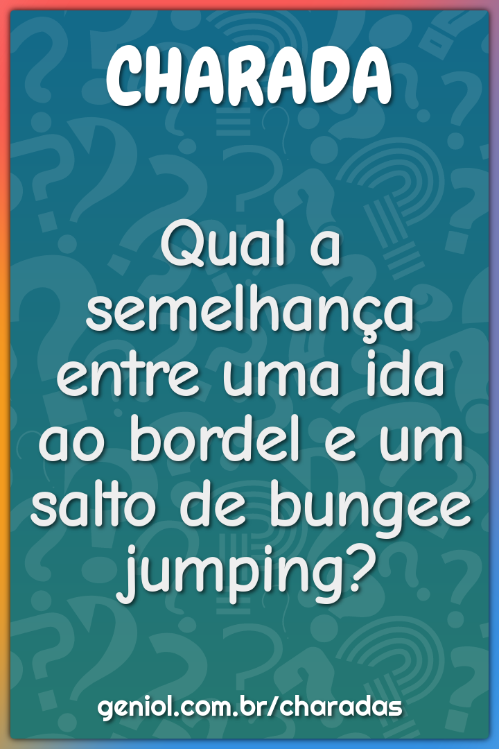 Qual a semelhança entre uma ida ao bordel e um salto de bungee...