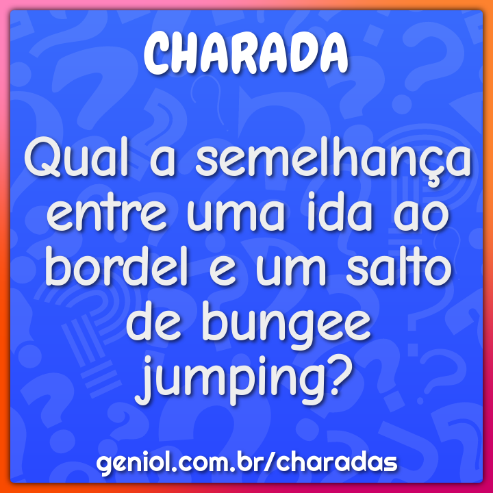 Qual a semelhança entre uma ida ao bordel e um salto de bungee...