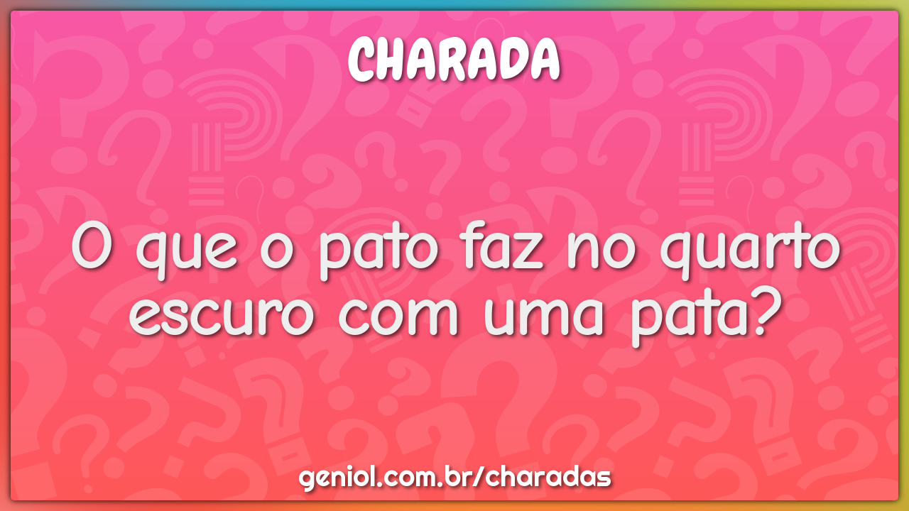 O que o pato faz no quarto escuro com uma pata?