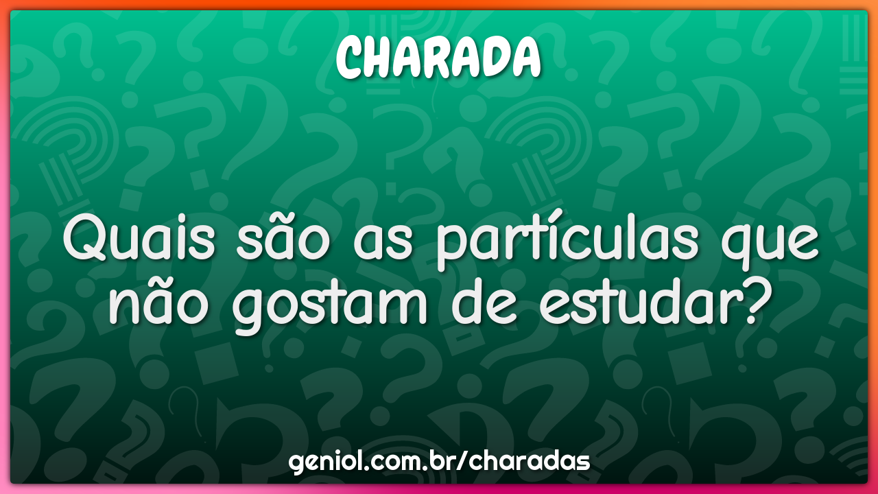 Quais são as partículas que não gostam de estudar?