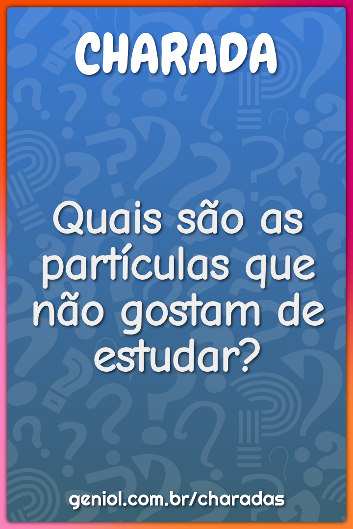 Quais são as partículas que não gostam de estudar?