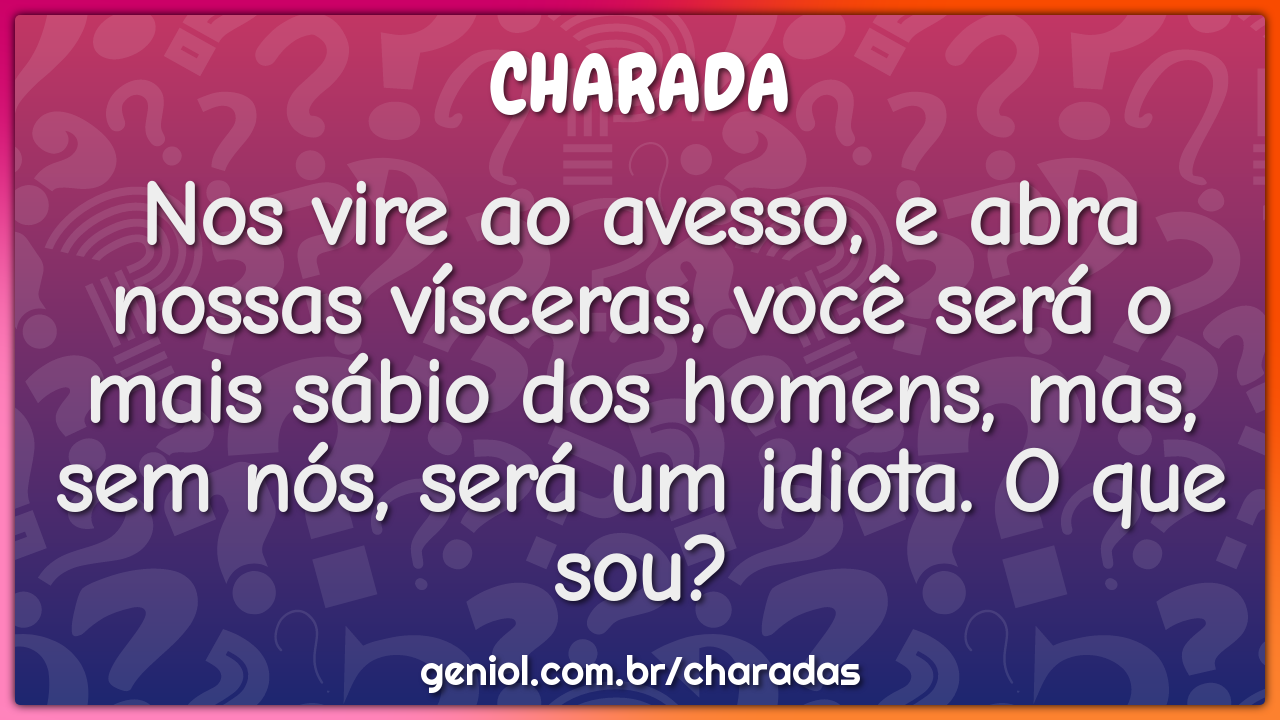 Nos vire ao avesso, e abra nossas vísceras, você será o mais sábio dos...