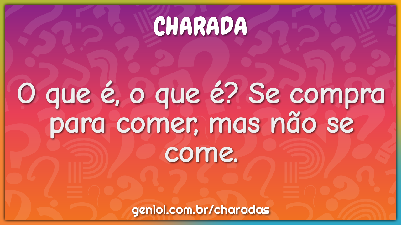 O que é, o que é? Se compra para comer, mas não se come.