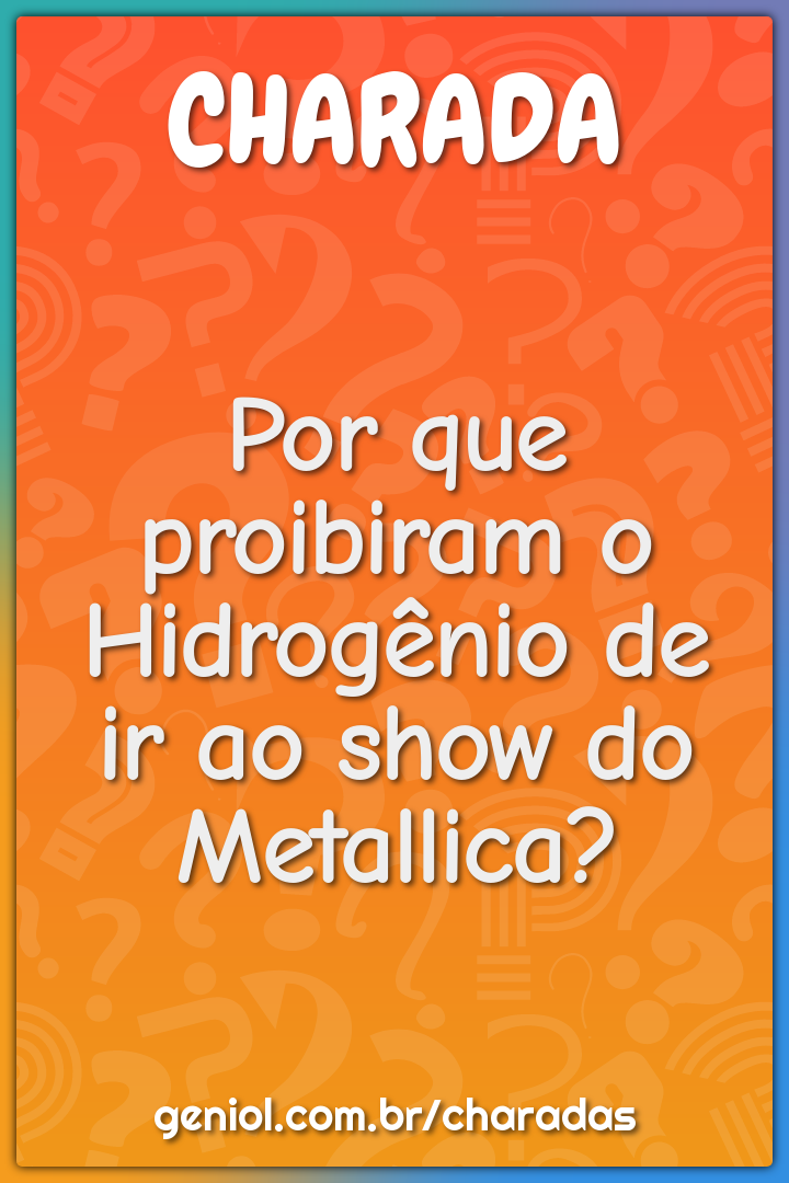 Por que proibiram o Hidrogênio de ir ao show do Metallica?