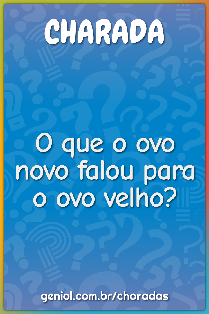 O que o ovo novo falou para o ovo velho?