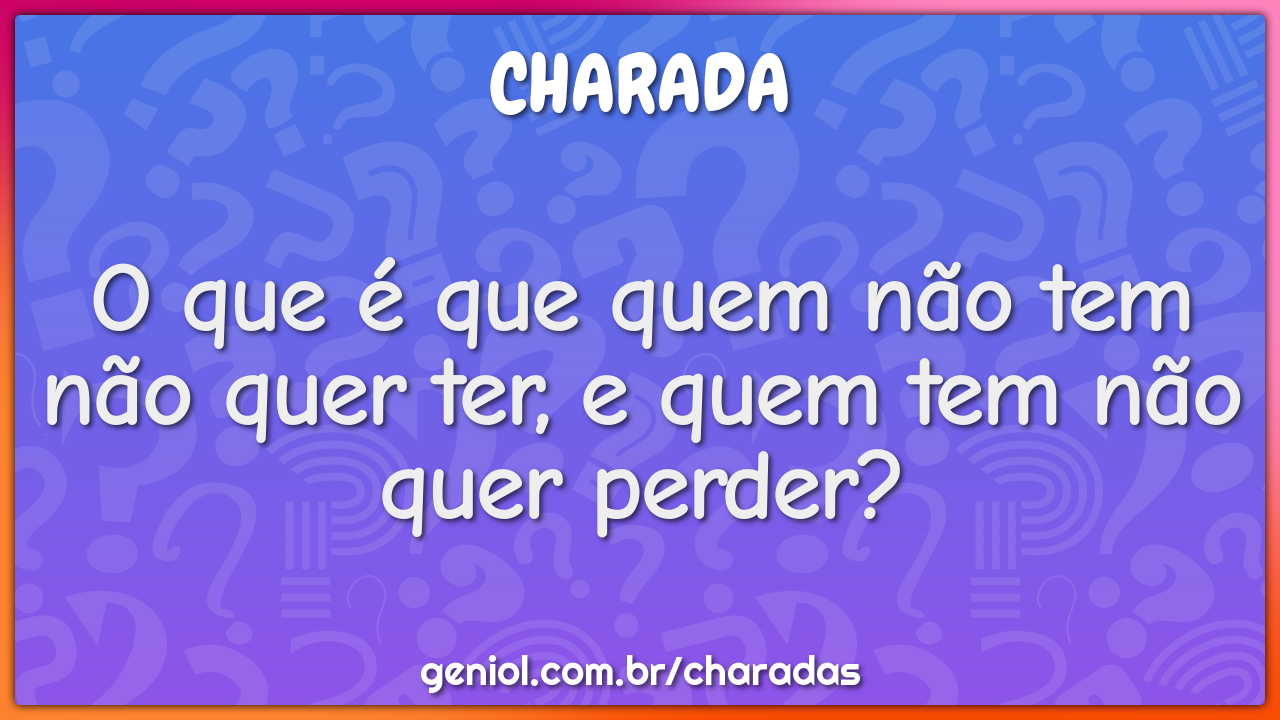 O que é que quem não tem não quer ter, e quem tem não quer perder?