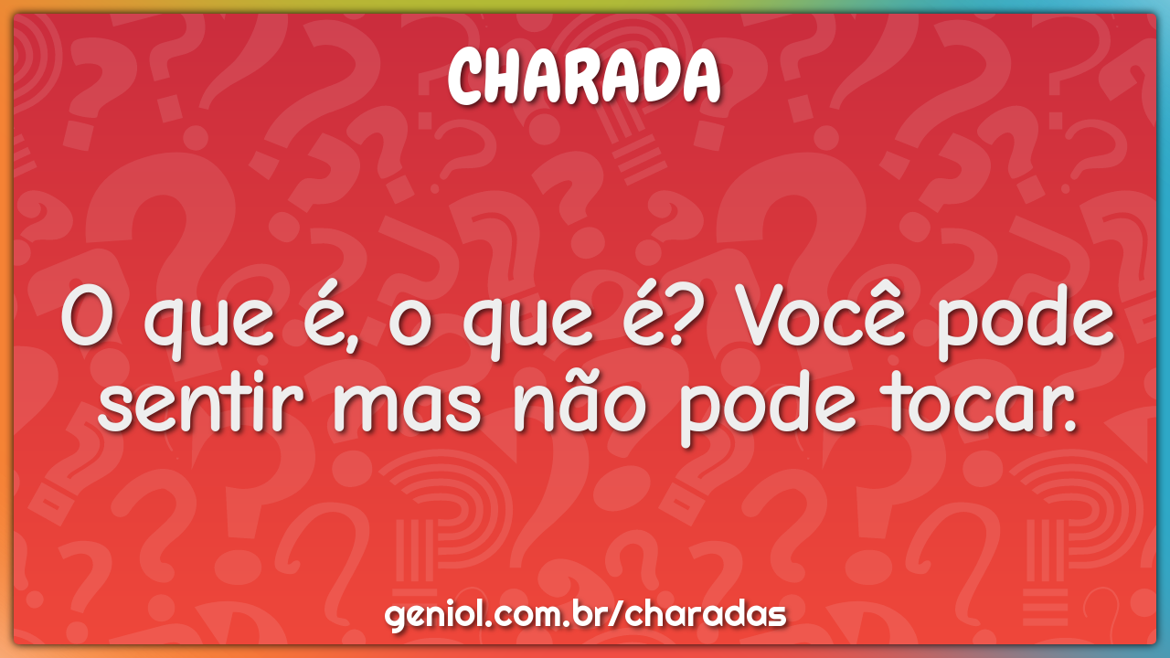 O que é, o que é? Você pode sentir mas não pode tocar.