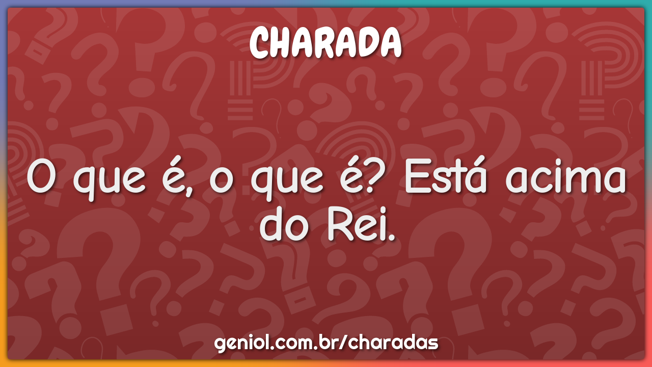 O que é, o que é? Está acima do Rei.