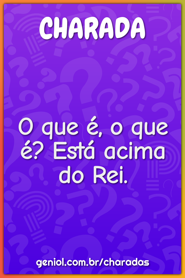 O que é, o que é? Está acima do Rei.