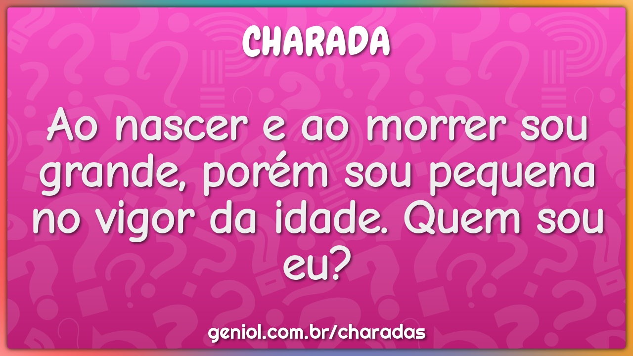 Ao nascer e ao morrer sou grande, porém sou pequena no vigor da idade....