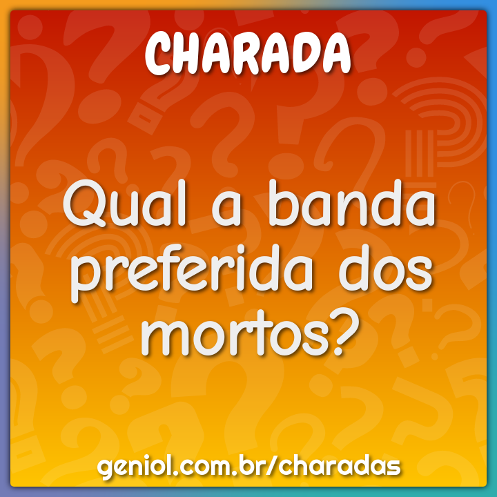 Qual a banda preferida dos mortos?