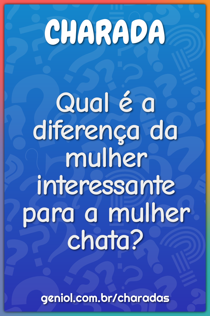 Qual é a diferença da mulher interessante para a mulher chata?