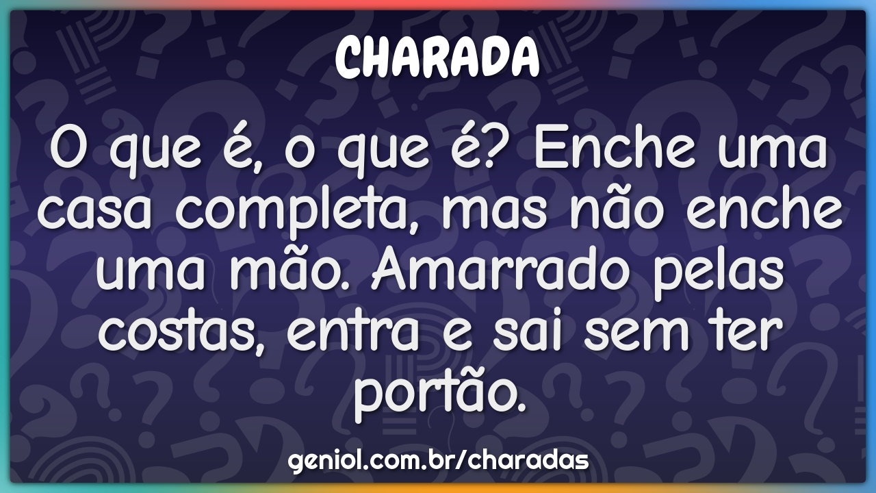 O que é, o que é? Enche uma casa completa, mas não enche uma mão....