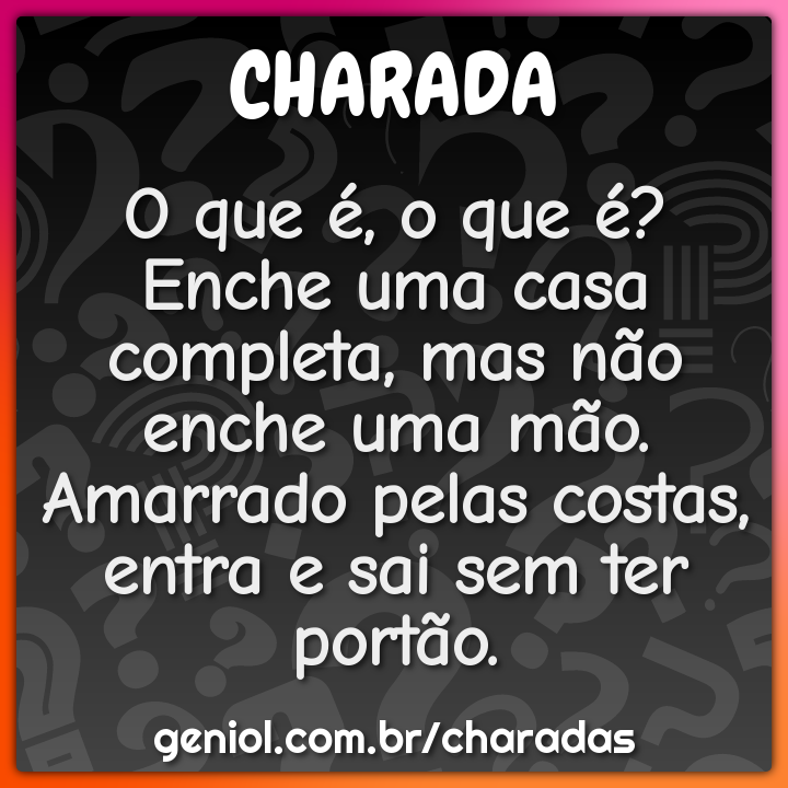 O que é, o que é? Enche uma casa completa, mas não enche uma mão....