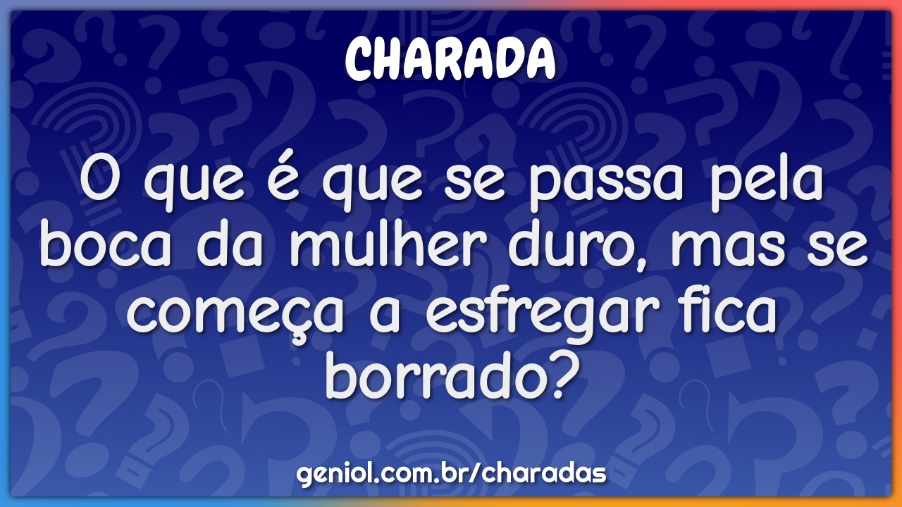 O que é que se passa pela boca da mulher duro, mas se começa a...